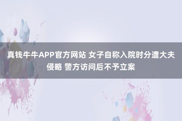 真钱牛牛APP官方网站 女子自称入院时分遭大夫侵略 警方访问后不予立案