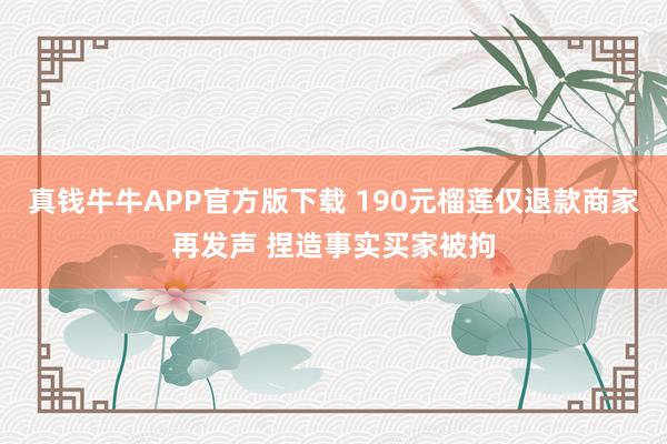真钱牛牛APP官方版下载 190元榴莲仅退款商家再发声 捏造事实买家被拘