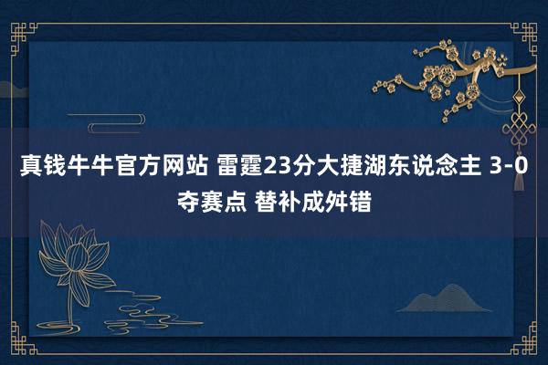 真钱牛牛官方网站 雷霆23分大捷湖东说念主 3-0夺赛点 替补成舛错
