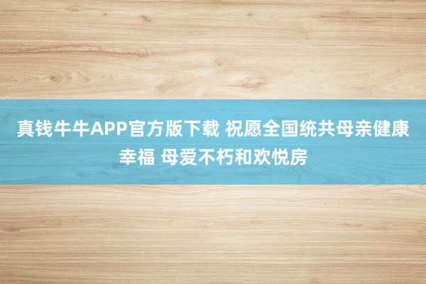 真钱牛牛APP官方版下载 祝愿全国统共母亲健康幸福 母爱不朽和欢悦房