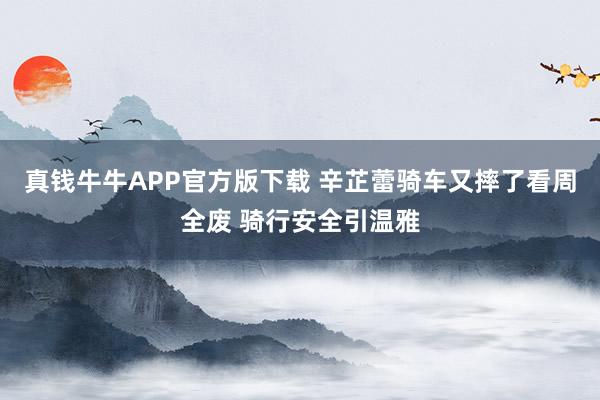 真钱牛牛APP官方版下载 辛芷蕾骑车又摔了看周全废 骑行安全引温雅
