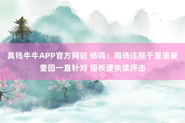 真钱牛牛APP官方网站 杨鸣：周琦注视千里退被奎因一直针对 短板遭执续抨击