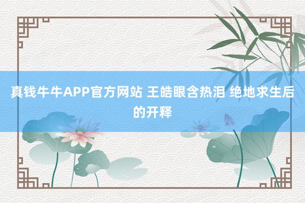 真钱牛牛APP官方网站 王皓眼含热泪 绝地求生后的开释