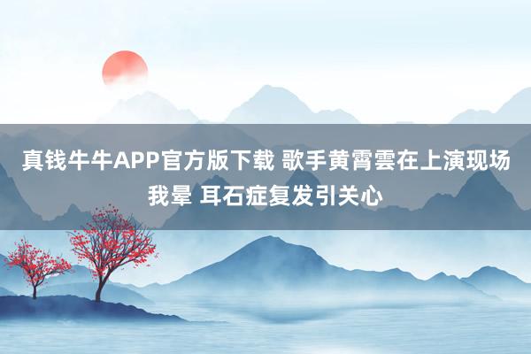 真钱牛牛APP官方版下载 歌手黄霄雲在上演现场我晕 耳石症复发引关心