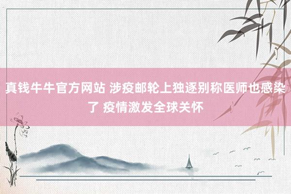 真钱牛牛官方网站 涉疫邮轮上独逐别称医师也感染了 疫情激发全球关怀