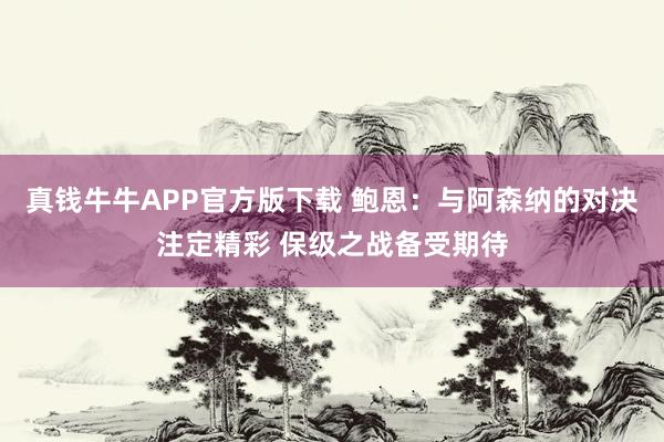 真钱牛牛APP官方版下载 鲍恩:与阿森纳的对决注定精彩 保级之战备受期待