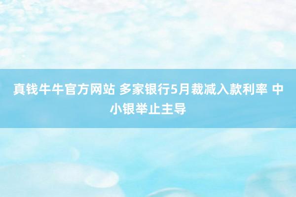 真钱牛牛官方网站 多家银行5月裁减入款利率 中小银举止主导