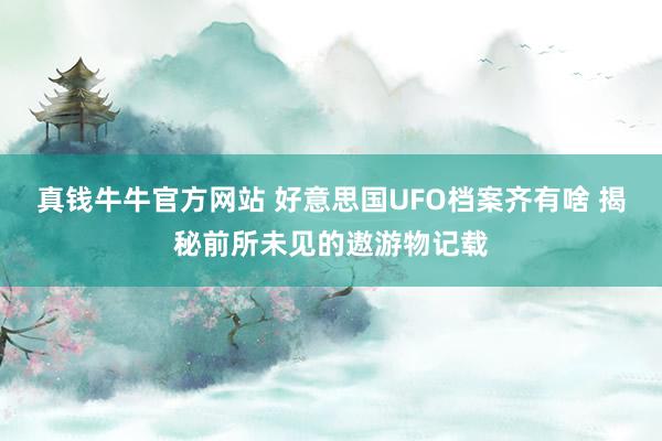 真钱牛牛官方网站 好意思国UFO档案齐有啥 揭秘前所未见的遨游物记载