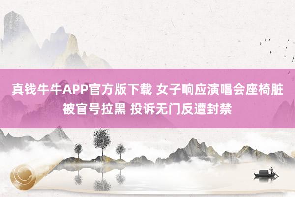 真钱牛牛APP官方版下载 女子响应演唱会座椅脏被官号拉黑 投诉无门反遭封禁