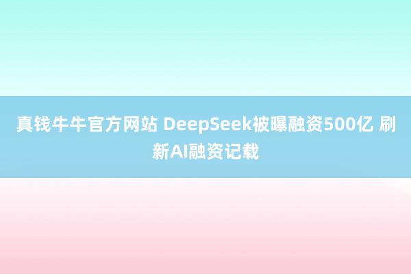 真钱牛牛官方网站 DeepSeek被曝融资500亿 刷新AI融资记载