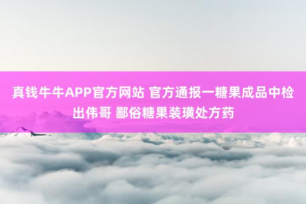 真钱牛牛APP官方网站 官方通报一糖果成品中检出伟哥 鄙俗糖果装璜处方药