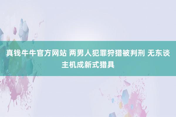 真钱牛牛官方网站 两男人犯罪狩猎被判刑 无东谈主机成新式猎具