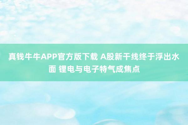 真钱牛牛APP官方版下载 A股新干线终于浮出水面 锂电与电子特气成焦点