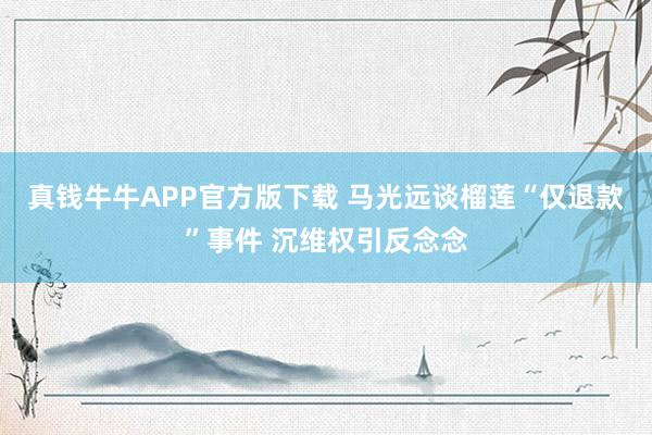 真钱牛牛APP官方版下载 马光远谈榴莲“仅退款”事件 沉维权引反念念