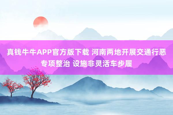 真钱牛牛APP官方版下载 河南两地开展交通行恶专项整治 设施非灵活车步履