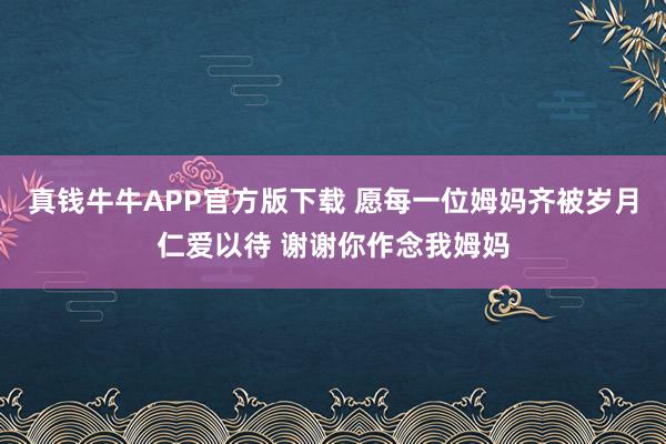 真钱牛牛APP官方版下载 愿每一位姆妈齐被岁月仁爱以待 谢谢你作念我姆妈
