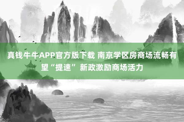 真钱牛牛APP官方版下载 南京学区房商场流畅有望“提速” 新政激励商场活力