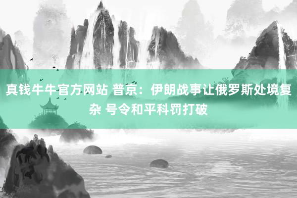 真钱牛牛官方网站 普京:伊朗战事让俄罗斯处境复杂 号令和平科罚打破