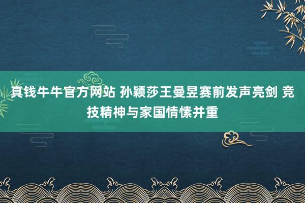 真钱牛牛官方网站 孙颖莎王曼昱赛前发声亮剑 竞技精神与家国情愫并重