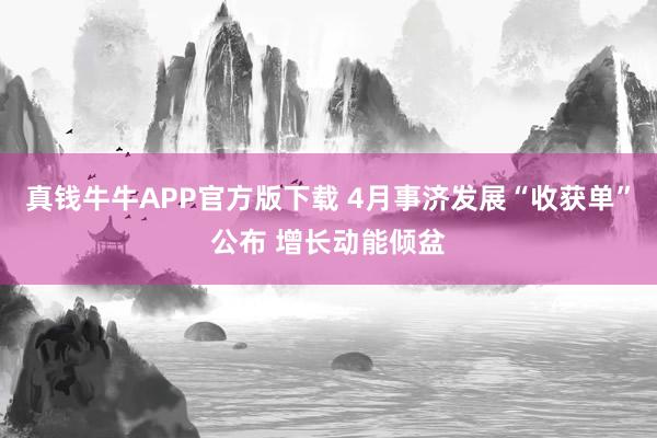 真钱牛牛APP官方版下载 4月事济发展“收获单”公布 增长动能倾盆