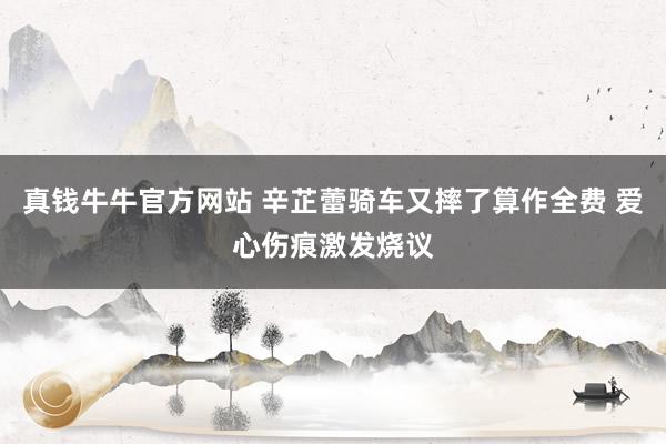 真钱牛牛官方网站 辛芷蕾骑车又摔了算作全费 爱心伤痕激发烧议
