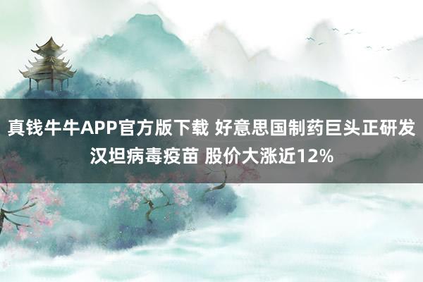真钱牛牛APP官方版下载 好意思国制药巨头正研发汉坦病毒疫苗 股价大涨近12%