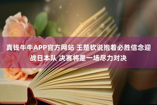 真钱牛牛APP官方网站 王楚钦说抱着必胜信念迎战日本队 决赛将是一场尽力对决