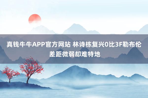 真钱牛牛APP官方网站 林诗栋复兴0比3F勒布伦 差距微弱却难特地