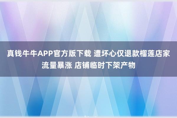 真钱牛牛APP官方版下载 遭坏心仅退款榴莲店家流量暴涨 店铺临时下架产物