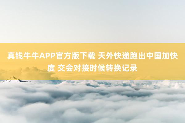 真钱牛牛APP官方版下载 天外快递跑出中国加快度 交会对接时候转换记录