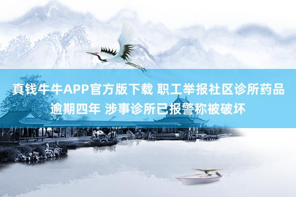 真钱牛牛APP官方版下载 职工举报社区诊所药品逾期四年 涉事诊所已报警称被破坏