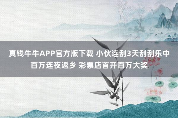 真钱牛牛APP官方版下载 小伙连刮3天刮刮乐中百万连夜返乡 彩票店首开百万大奖