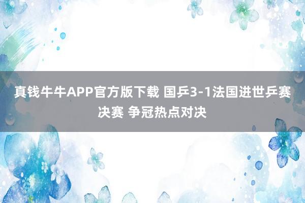 真钱牛牛APP官方版下载 国乒3-1法国进世乒赛决赛 争冠热点对决