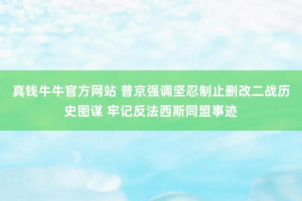 真钱牛牛官方网站 普京强调坚忍制止删改二战历史图谋 牢记反法西斯同盟事迹