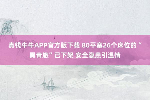 真钱牛牛APP官方版下载 80平塞26个床位的“黑青旅”已下架 安全隐患引温情