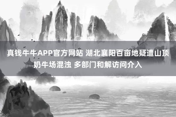 真钱牛牛APP官方网站 湖北襄阳百亩地疑遭山顶奶牛场混浊 多部门和解访问介入