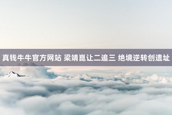 真钱牛牛官方网站 梁靖崑让二追三 绝境逆转创遗址