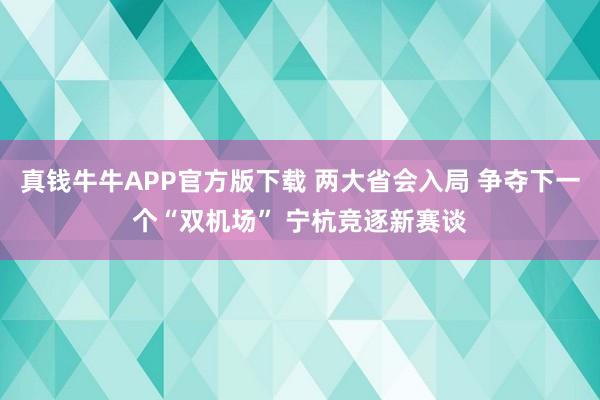 真钱牛牛APP官方版下载 两大省会入局 争夺下一个“双机场” 宁杭竞逐新赛谈