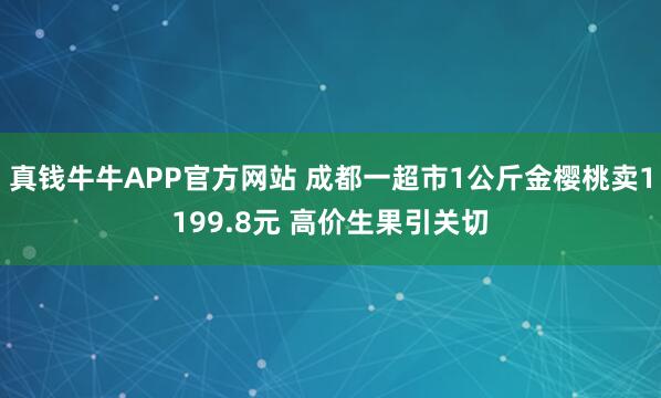 真钱牛牛APP官方网站 成都一超市1公斤金樱桃卖1199.8元 高价生果引关切