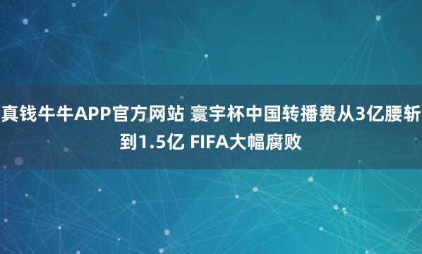 真钱牛牛APP官方网站 寰宇杯中国转播费从3亿腰斩到1.5亿 FIFA大幅腐败