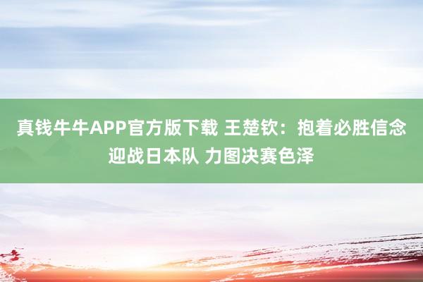真钱牛牛APP官方版下载 王楚钦：抱着必胜信念迎战日本队 力图决赛色泽