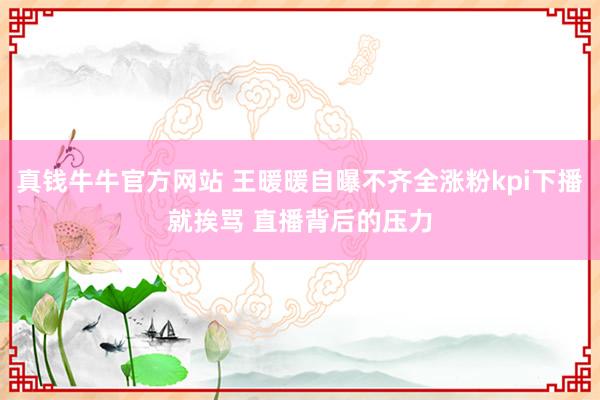 真钱牛牛官方网站 王暖暖自曝不齐全涨粉kpi下播就挨骂 直播背后的压力
