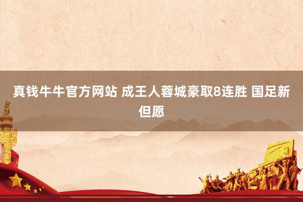 真钱牛牛官方网站 成王人蓉城豪取8连胜 国足新但愿