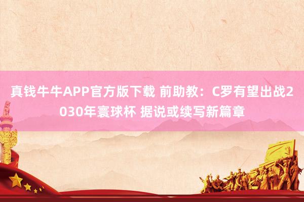 真钱牛牛APP官方版下载 前助教：C罗有望出战2030年寰球杯 据说或续写新篇章