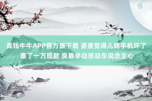 真钱牛牛APP官方版下载 婆婆觉得儿媳手机坏了 塞了一万现款 良善举动感动东说念主心