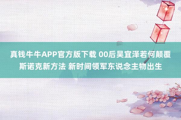真钱牛牛APP官方版下载 00后吴宜泽若何颠覆斯诺克新方法 新时间领军东说念主物出生