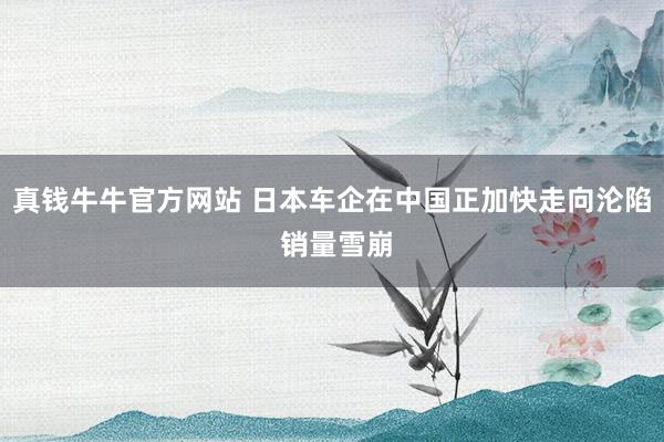 真钱牛牛官方网站 日本车企在中国正加快走向沦陷 销量雪崩