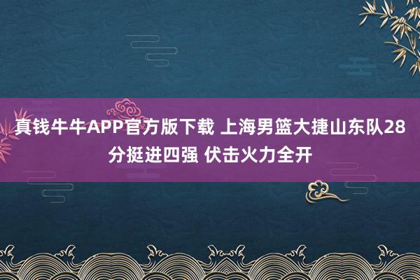 真钱牛牛APP官方版下载 上海男篮大捷山东队28分挺进四强 伏击火力全开