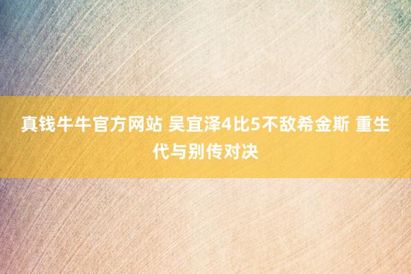 真钱牛牛官方网站 吴宜泽4比5不敌希金斯 重生代与别传对决