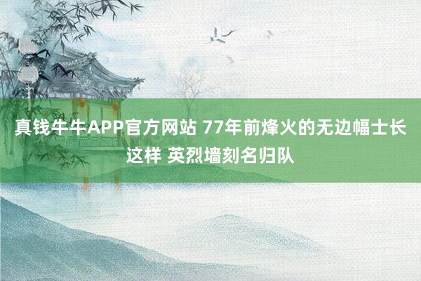 真钱牛牛APP官方网站 77年前烽火的无边幅士长这样 英烈墙刻名归队